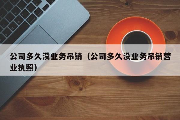 公司多久没业务吊销(公司多久没业务吊销营业执照)